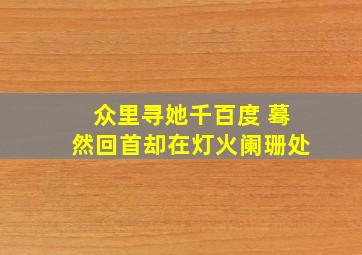 众里寻她千百度 蓦然回首却在灯火阑珊处